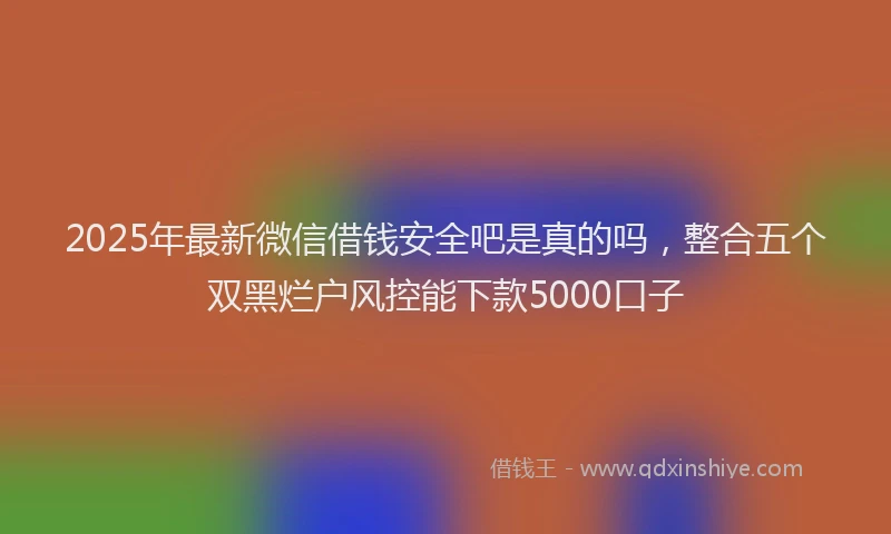 2025年最新微信借钱安全吧是真的吗，整合五个双黑烂户风控能下款5000口子