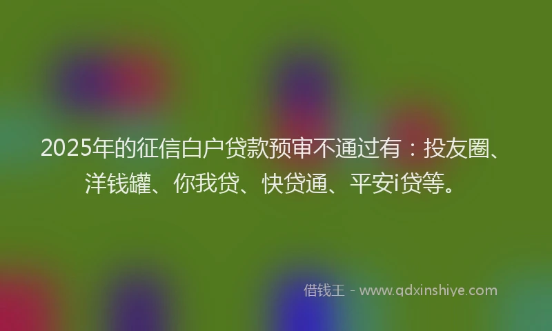 2025年的征信白户贷款预审不通过有：投友圈、洋钱罐、你我贷、快贷通、平安i贷等。