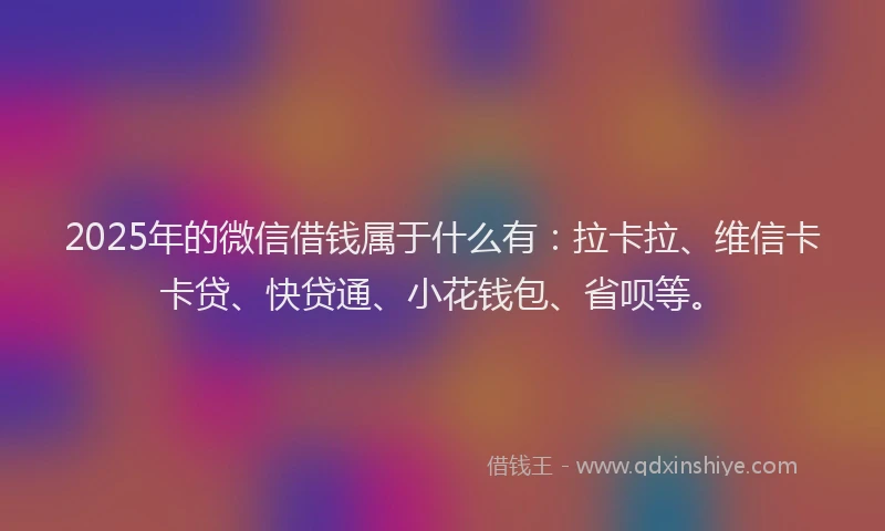 2025年的微信借钱属于什么有：拉卡拉、维信卡卡贷、快贷通、小花钱包、省呗等。