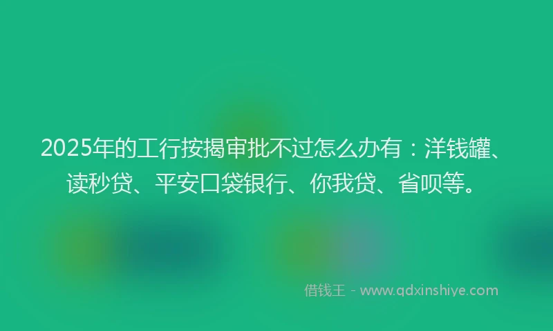 2025年的工行按揭审批不过怎么办有：洋钱罐、读秒贷、平安口袋银行、你我贷、省呗等。