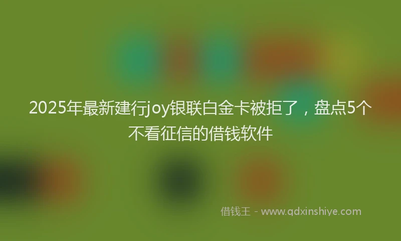 2025年最新建行joy银联白金卡被拒了，盘点5个不看征信的借钱软件