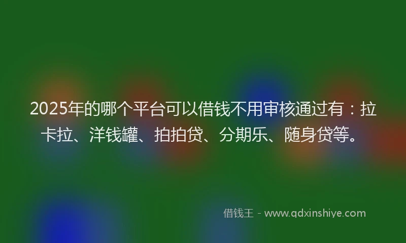 2025年的哪个平台可以借钱不用审核通过有：拉卡拉、洋钱罐、拍拍贷、分期乐、随身贷等。