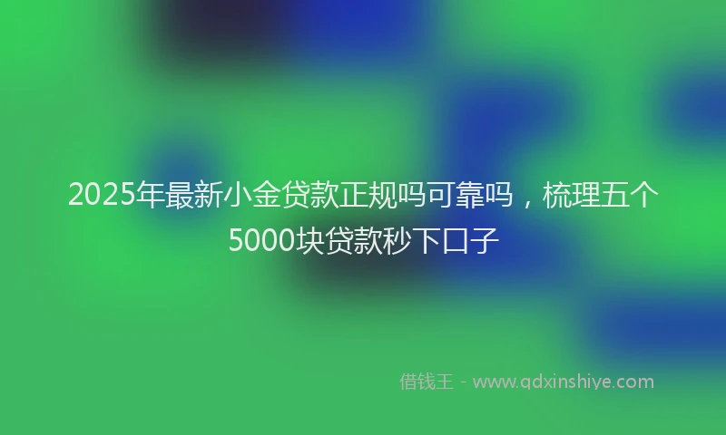2025年最新小金贷款正规吗可靠吗，梳理五个5000块贷款秒下口子