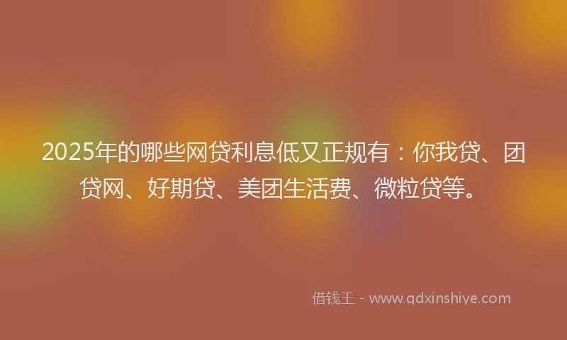 2025年的哪些网贷利息低又正规有：你我贷、团贷网、好期贷、美团生活费、微粒贷等。