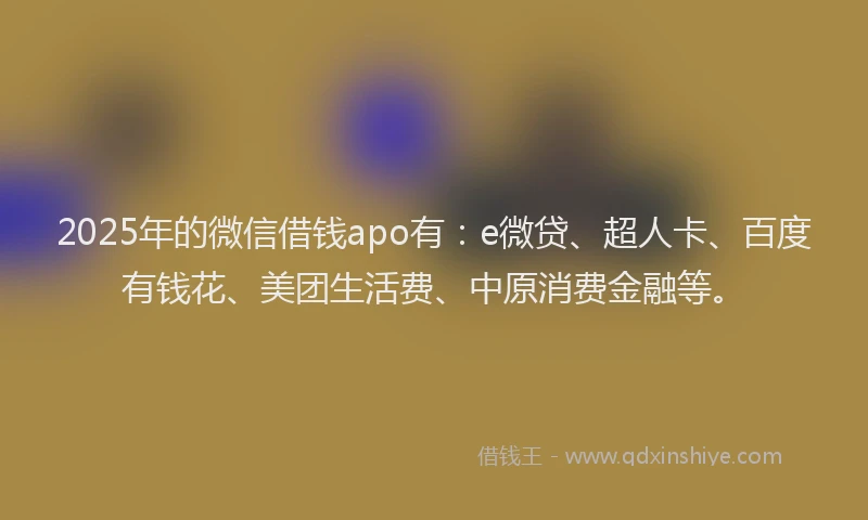 2025年的微信借钱apo有：e微贷、超人卡、百度有钱花、美团生活费、中原消费金融等。