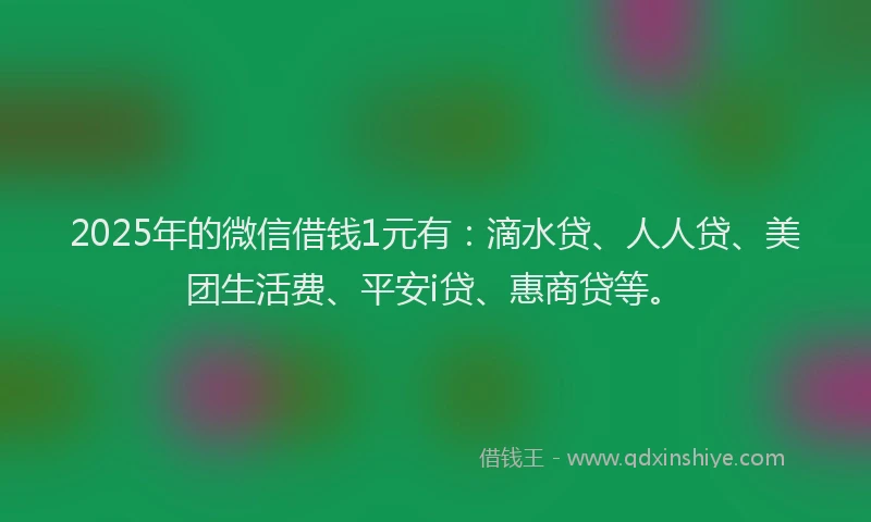 2025年的微信借钱1元有：滴水贷、人人贷、美团生活费、平安i贷、惠商贷等。