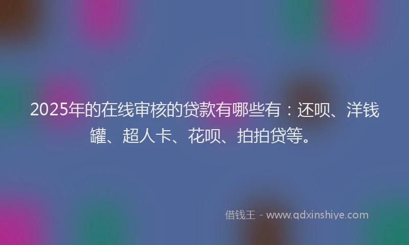 2025年的在线审核的贷款有哪些有：还呗、洋钱罐、超人卡、花呗、拍拍贷等。