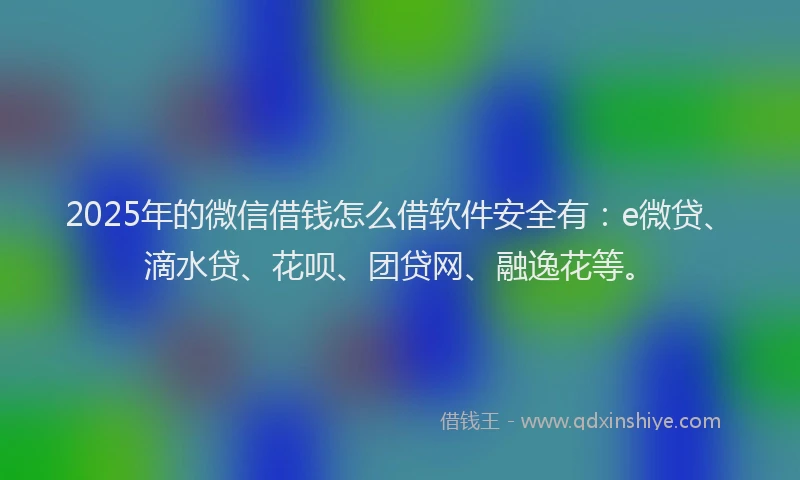 2025年的微信借钱怎么借软件安全有：e微贷、滴水贷、花呗、团贷网、融逸花等。