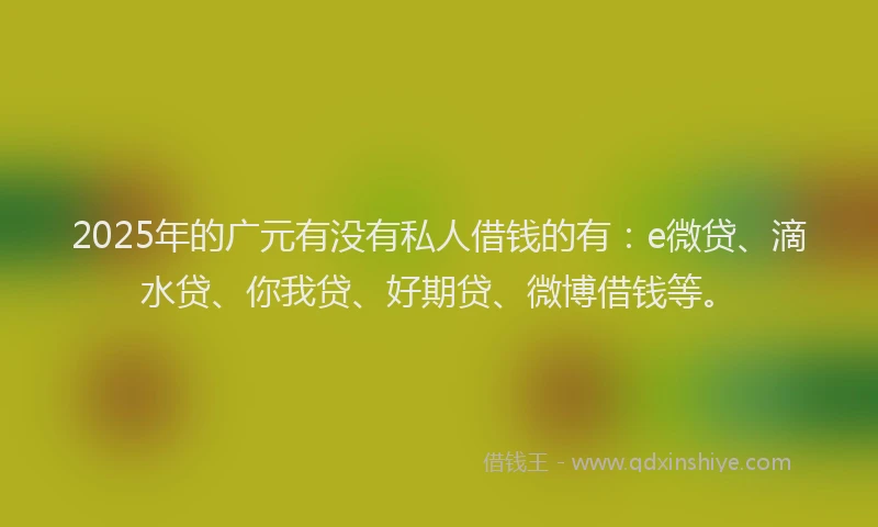 2025年的广元有没有私人借钱的有：e微贷、滴水贷、你我贷、好期贷、微博借钱等。
