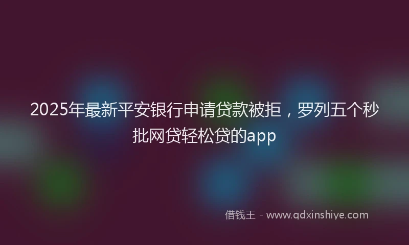 2025年最新平安银行申请贷款被拒，罗列五个秒批网贷轻松贷的app