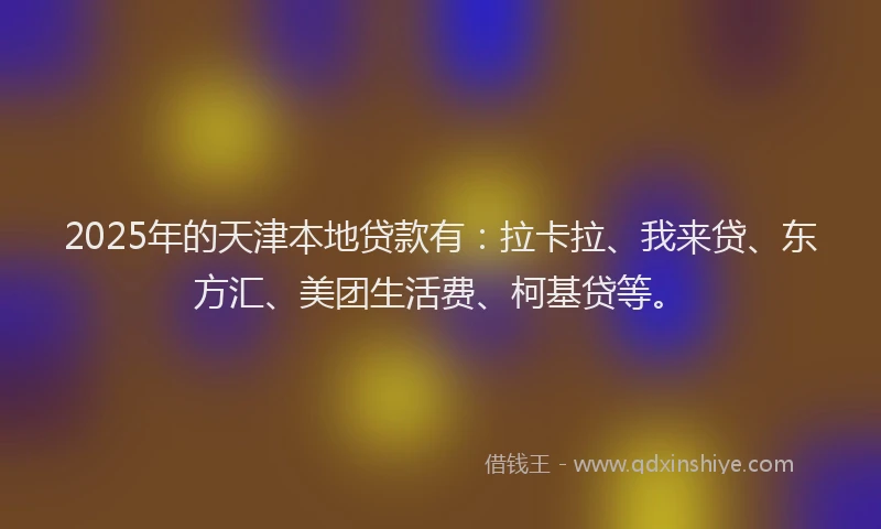2025年的天津本地贷款有：拉卡拉、我来贷、东方汇、美团生活费、柯基贷等。