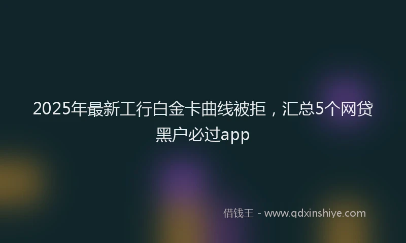 2025年最新工行白金卡曲线被拒，汇总5个网贷黑户必过app