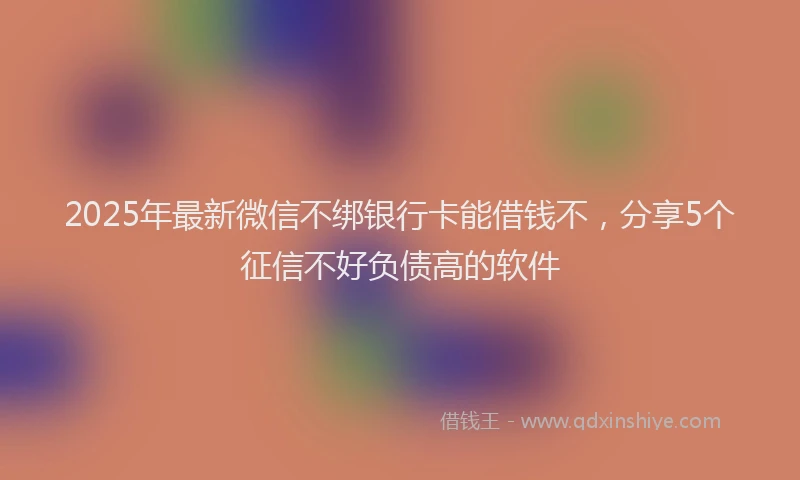 2025年最新微信不绑银行卡能借钱不，分享5个征信不好负债高的软件