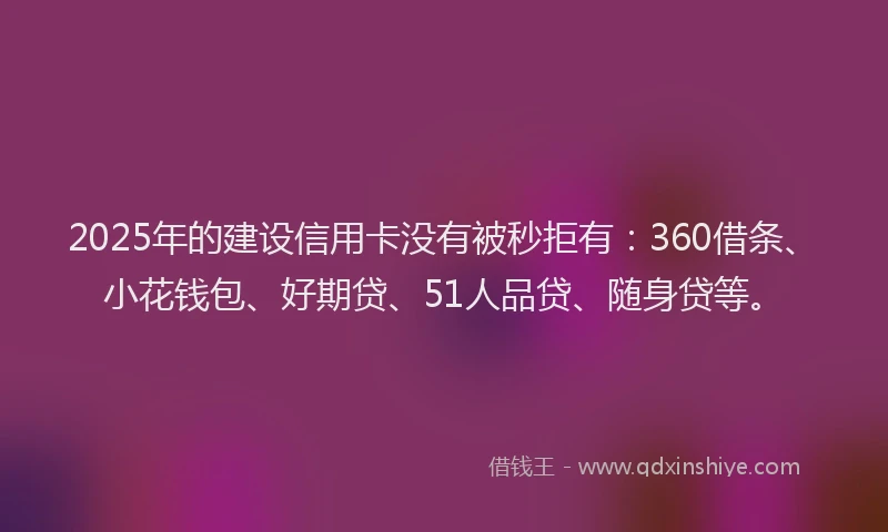 2025年的建设信用卡没有被秒拒有：360借条、小花钱包、好期贷、51人品贷、随身贷等。