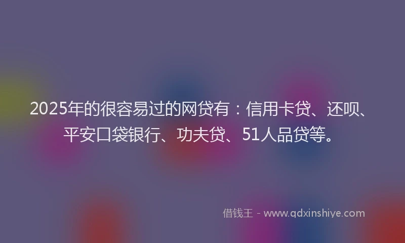 2025年的很容易过的网贷有：信用卡贷、还呗、平安口袋银行、功夫贷、51人品贷等。