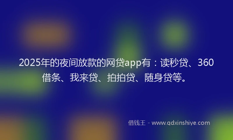 2025年的夜间放款的网贷app有：读秒贷、360借条、我来贷、拍拍贷、随身贷等。