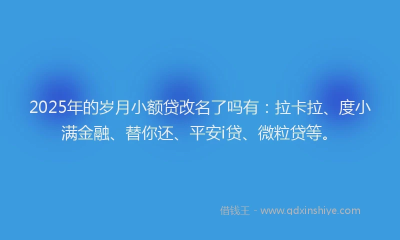 2025年的岁月小额贷改名了吗有：拉卡拉、度小满金融、替你还、平安i贷、微粒贷等。