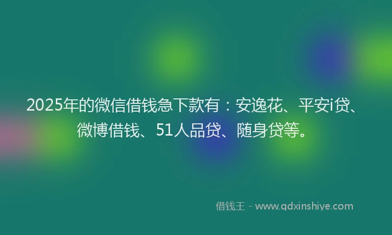2025年的微信借钱急下款有：安逸花、平安i贷、微博借钱、51人品贷、随身贷等。