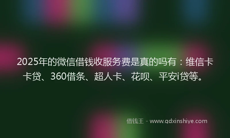 2025年的微信借钱收服务费是真的吗有：维信卡卡贷、360借条、超人卡、花呗、平安i贷等。