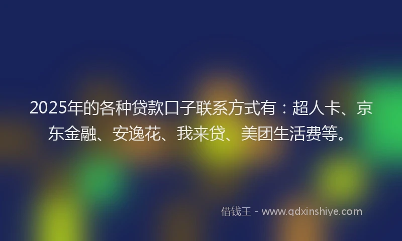 2025年的各种贷款口子联系方式有：超人卡、京东金融、安逸花、我来贷、美团生活费等。