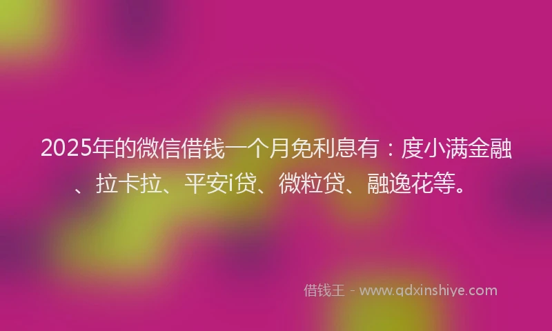 2025年的微信借钱一个月免利息有：度小满金融、拉卡拉、平安i贷、微粒贷、融逸花等。