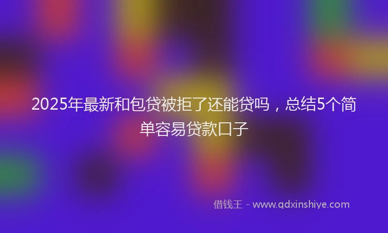 2025年最新和包贷被拒了还能贷吗，总结5个简单容易贷款口子