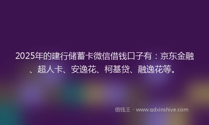 2025年的建行储蓄卡微信借钱口子有：京东金融、超人卡、安逸花、柯基贷、融逸花等。