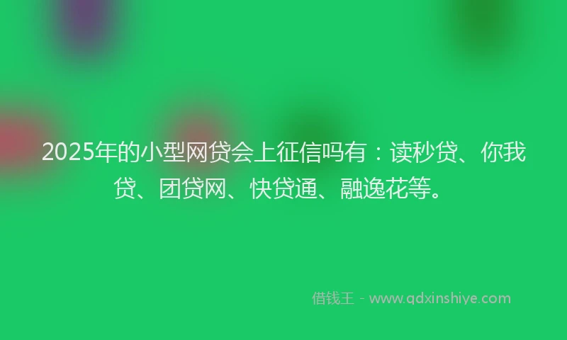 2025年的小型网贷会上征信吗有：读秒贷、你我贷、团贷网、快贷通、融逸花等。