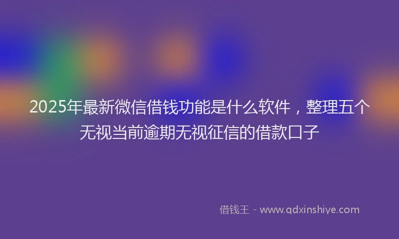2025年最新微信借钱功能是什么软件，整理五个无视当前逾期无视征信的借款口子