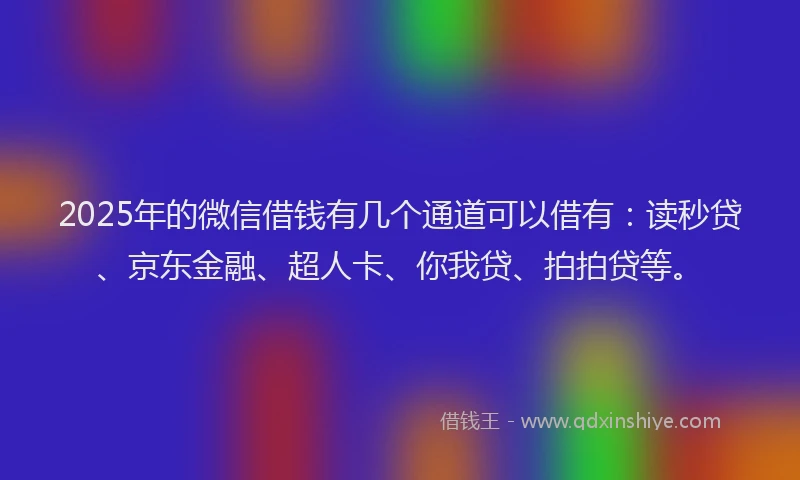 2025年的微信借钱有几个通道可以借有：读秒贷、京东金融、超人卡、你我贷、拍拍贷等。