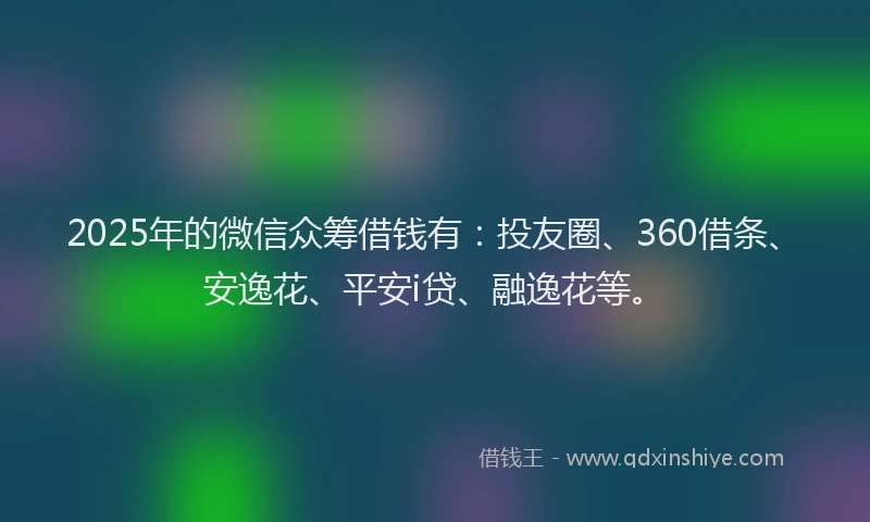 2025年的微信众筹借钱有：投友圈、360借条、安逸花、平安i贷、融逸花等。