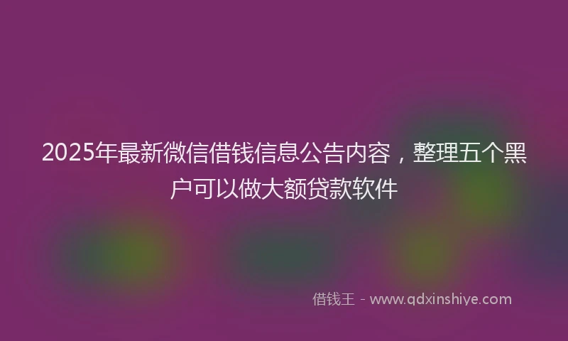 2025年最新微信借钱信息公告内容，整理五个黑户可以做大额贷款软件