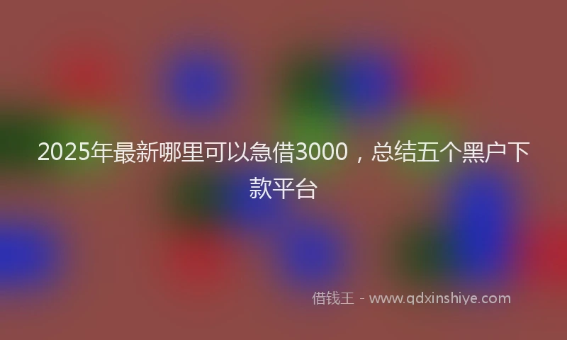 2025年最新哪里可以急借3000，总结五个黑户下款平台
