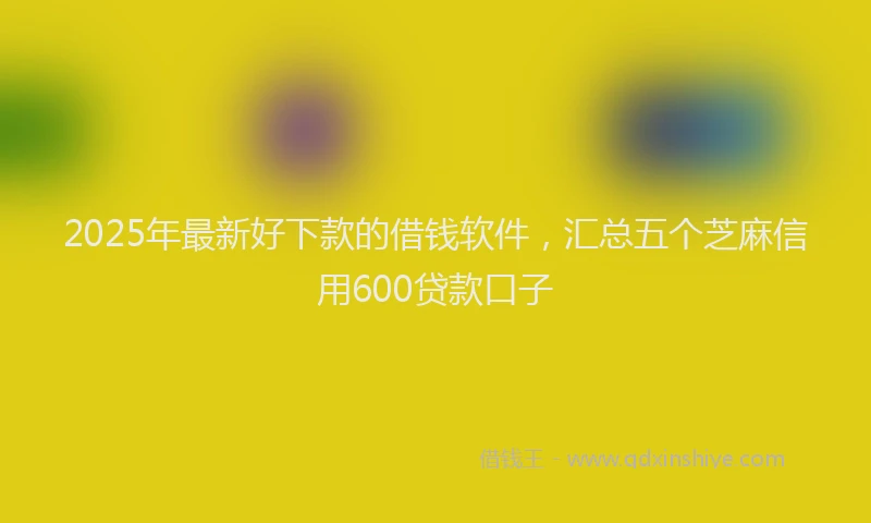 2025年最新好下款的借钱软件，汇总五个芝麻信用600贷款口子