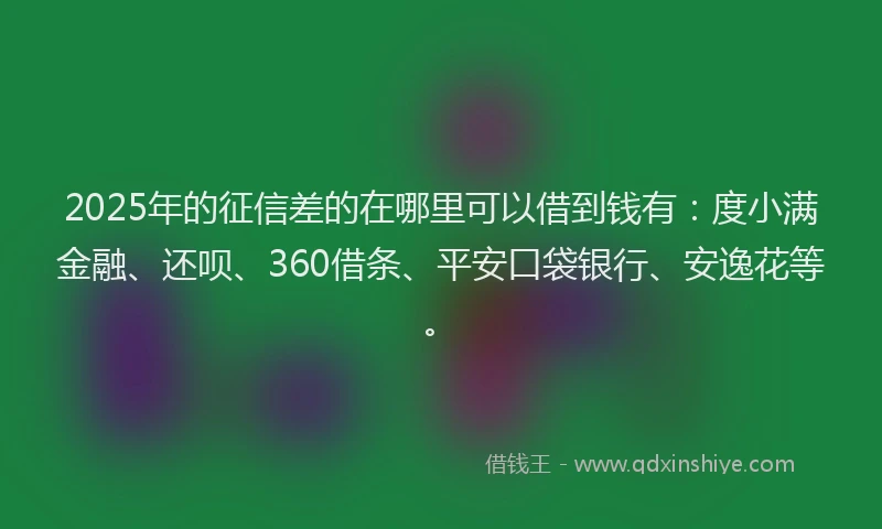 2025年的征信差的在哪里可以借到钱有：度小满金融、还呗、360借条、平安口袋银行、安逸花等。