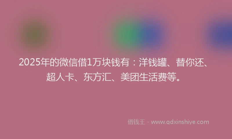 2025年的微信借1万块钱有：洋钱罐、替你还、超人卡、东方汇、美团生活费等。