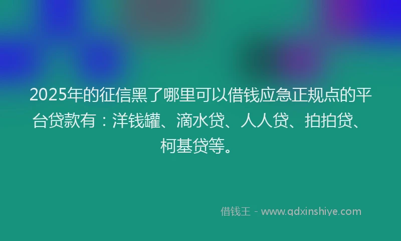 2025年的征信黑了哪里可以借钱应急正规点的平台贷款有：洋钱罐、滴水贷、人人贷、拍拍贷、柯基贷等。