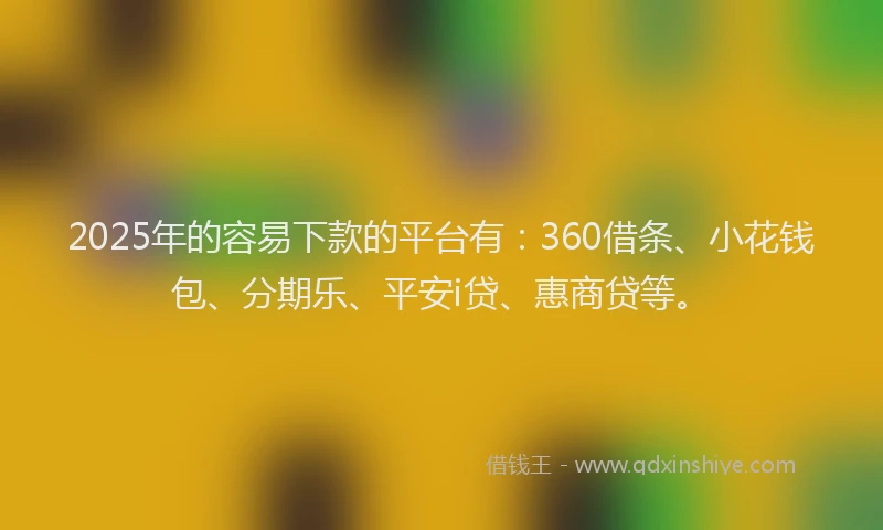 2025年的容易下款的平台有：360借条、小花钱包、分期乐、平安i贷、惠商贷等。
