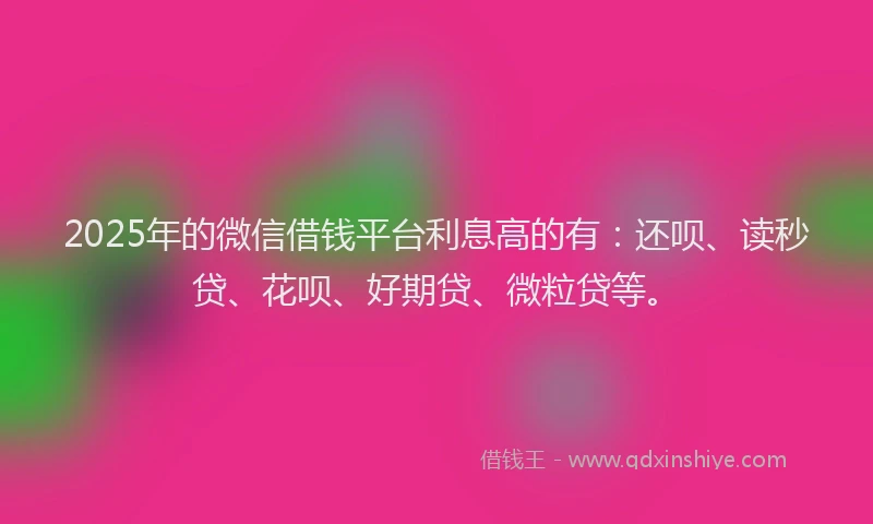 2025年的微信借钱平台利息高的有：还呗、读秒贷、花呗、好期贷、微粒贷等。