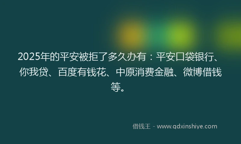 2025年的平安被拒了多久办有：平安口袋银行、你我贷、百度有钱花、中原消费金融、微博借钱等。