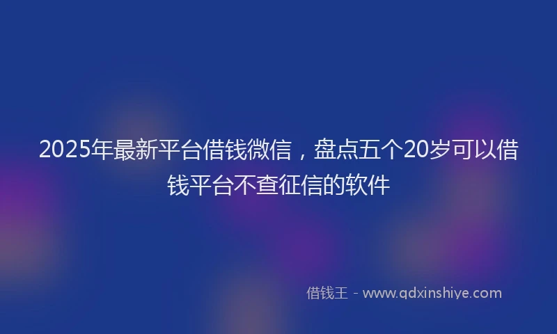 2025年最新平台借钱微信，盘点五个20岁可以借钱平台不查征信的软件