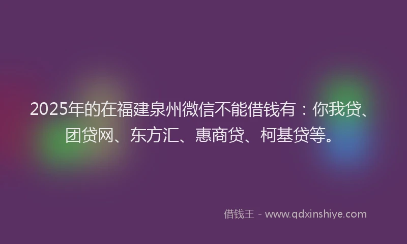 2025年的在福建泉州微信不能借钱有：你我贷、团贷网、东方汇、惠商贷、柯基贷等。