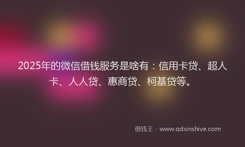 2025年的微信借钱服务是啥有：信用卡贷、超人卡、人人贷、惠商贷、柯基贷等。