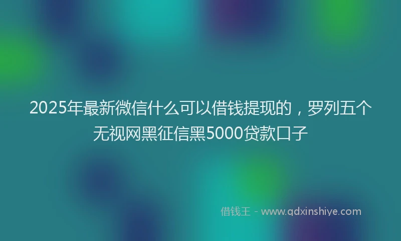 2025年最新微信什么可以借钱提现的，罗列五个无视网黑征信黑5000贷款口子