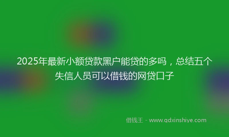 2025年最新小额贷款黑户能贷的多吗，总结五个失信人员可以借钱的网贷口子