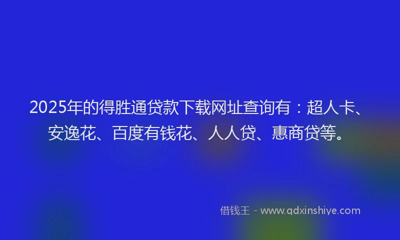 2025年的得胜通贷款下载网址查询有：超人卡、安逸花、百度有钱花、人人贷、惠商贷等。