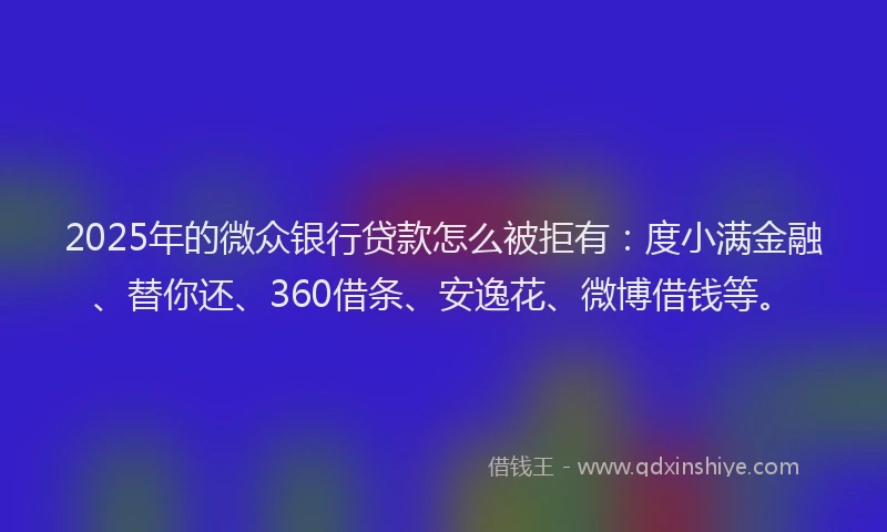 2025年的微众银行贷款怎么被拒有：度小满金融、替你还、360借条、安逸花、微博借钱等。