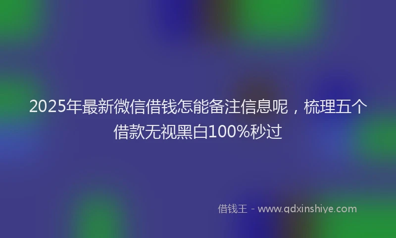 2025年最新微信借钱怎能备注信息呢，梳理五个借款无视黑白100%秒过