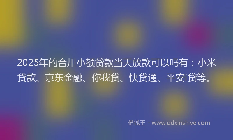 2025年的合川小额贷款当天放款可以吗有：小米贷款、京东金融、你我贷、快贷通、平安i贷等。