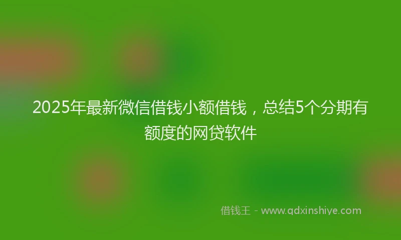 2025年最新微信借钱小额借钱，总结5个分期有额度的网贷软件
